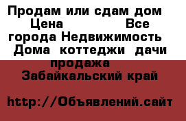 Продам или сдам дом › Цена ­ 500 000 - Все города Недвижимость » Дома, коттеджи, дачи продажа   . Забайкальский край